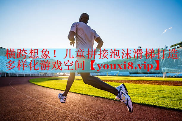横跨想象！儿童拼接泡沫滑梯打造多样化游戏空间