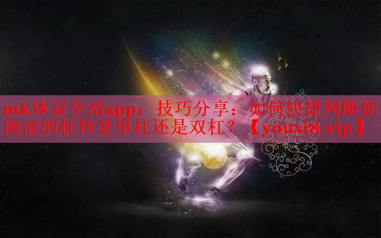 mk体育全站app：技巧分享：如何快捷判断你面前的杠铃是单杠还是双杠？