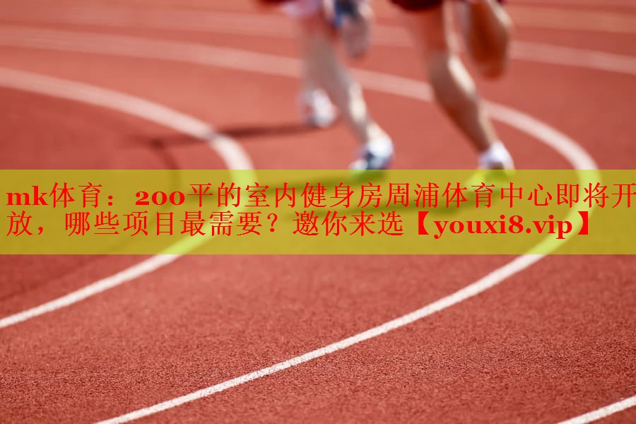 mk体育：200平的室内健身房周浦体育中心即将开放，哪些项目最需要？邀你来选