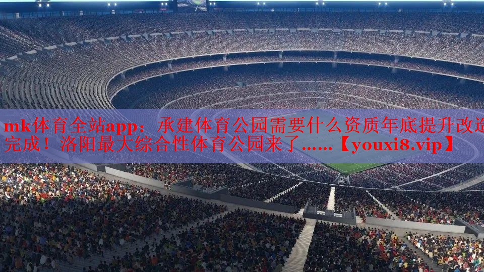 mk体育全站app：承建体育公园需要什么资质年底提升改造完成！洛阳最大综合性体育公园来了……