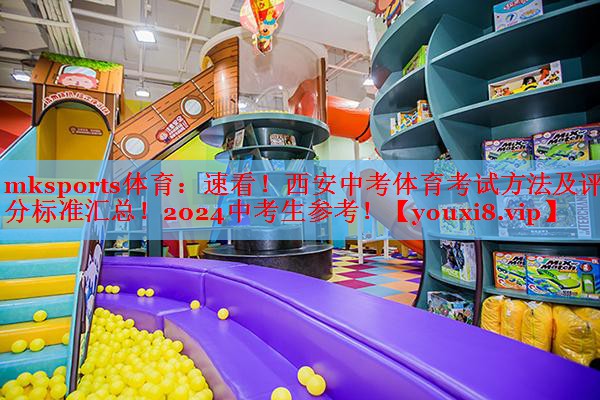 mksports体育：速看！西安中考体育考试方法及评分标准汇总！2024中考生参考！