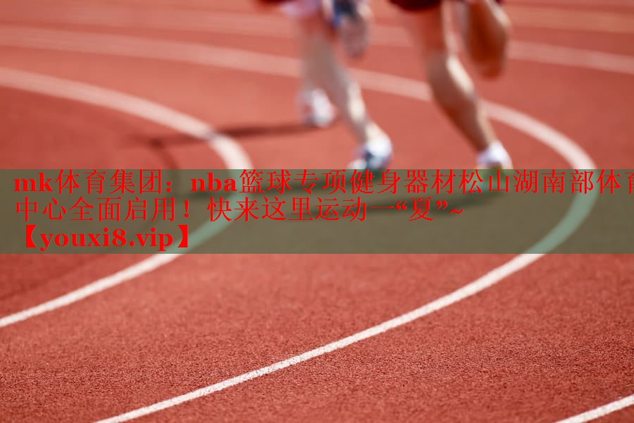 mk体育集团：nba篮球专项健身器材松山湖南部体育中心全面启用！快来这里运动一“夏”~