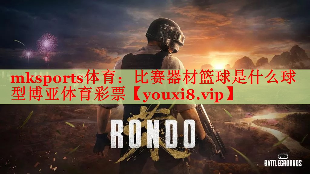 mksports体育：比赛器材篮球是什么球型博亚体育彩票