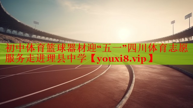 初中体育篮球器材迎“五一”四川体育志愿服务走进理县中学