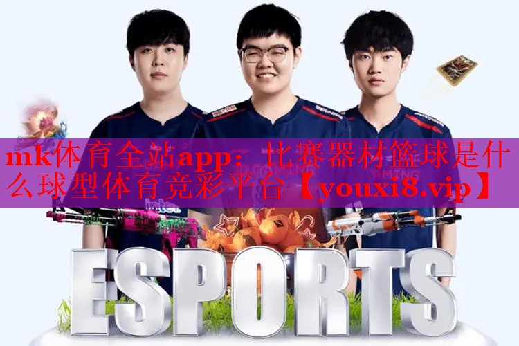 mk体育全站app：比赛器材篮球是什么球型体育竞彩平台