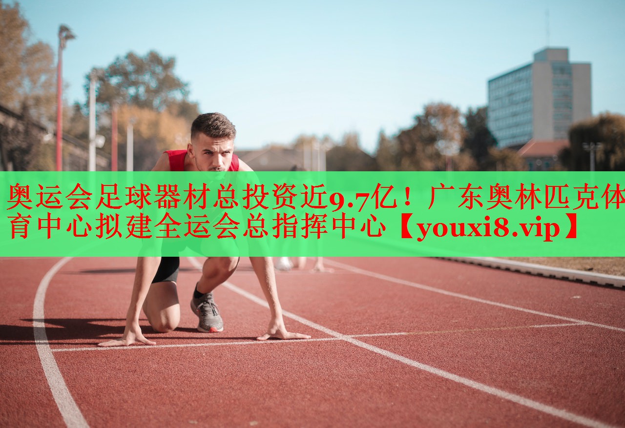 奥运会足球器材总投资近9.7亿！广东奥林匹克体育中心拟建全运会总指挥中心