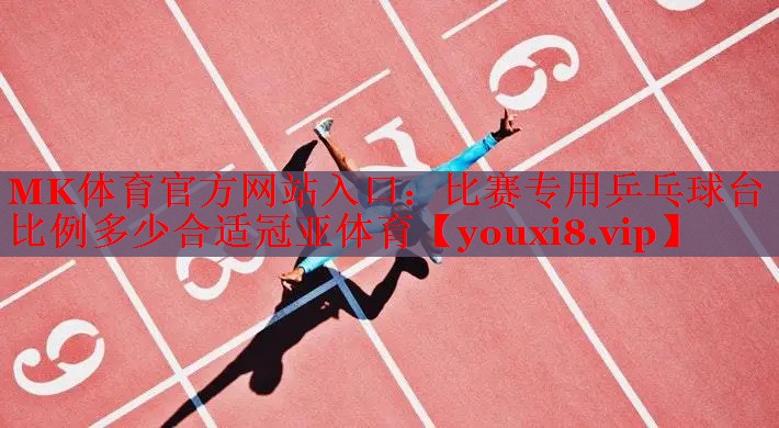 MK体育官方网站入口：比赛专用乒乓球台比例多少合适冠亚体育