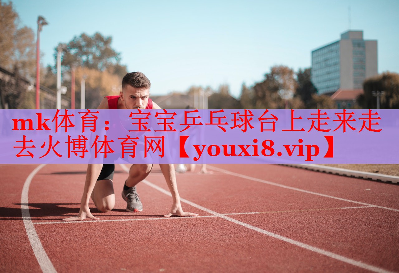 mk体育：宝宝乒乓球台上走来走去火博体育网