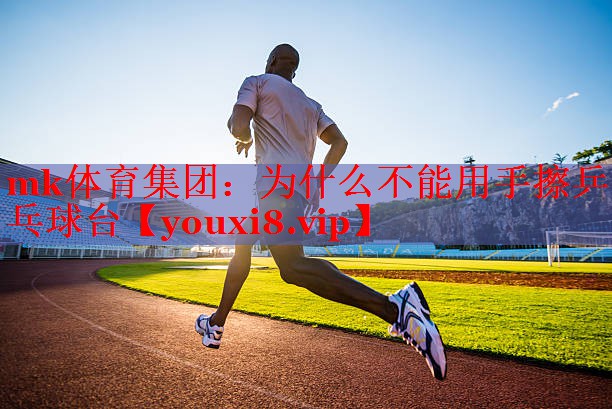 mk体育集团：为什么不能用手擦乒乓球台