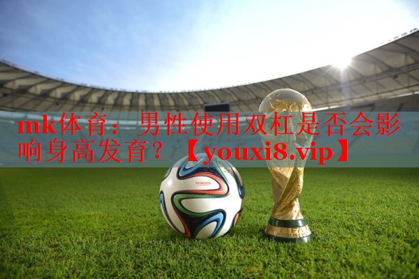 mk体育：男性使用双杠是否会影响身高发育？