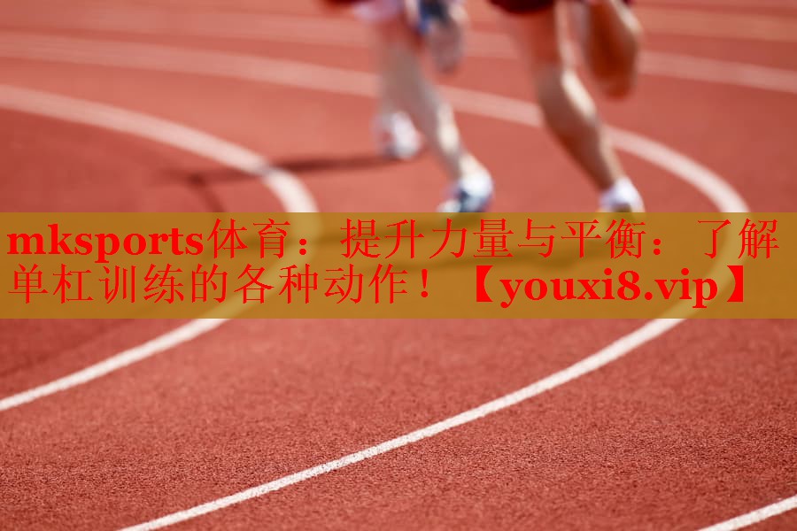 mksports体育：提升力量与平衡：了解单杠训练的各种动作！