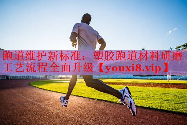 跑道维护新标准：塑胶跑道材料研磨工艺流程全面升级