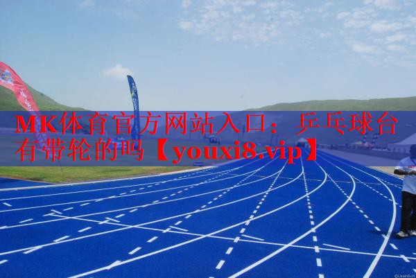 MK体育官方网站入口：乒乓球台有带轮的吗