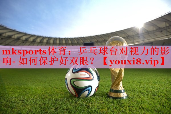 mksports体育：乒乓球台对视力的影响- 如何保护好双眼？