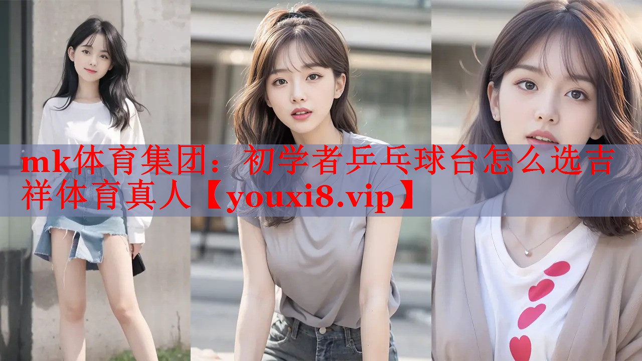 mk体育集团：初学者乒乓球台怎么选吉祥体育真人