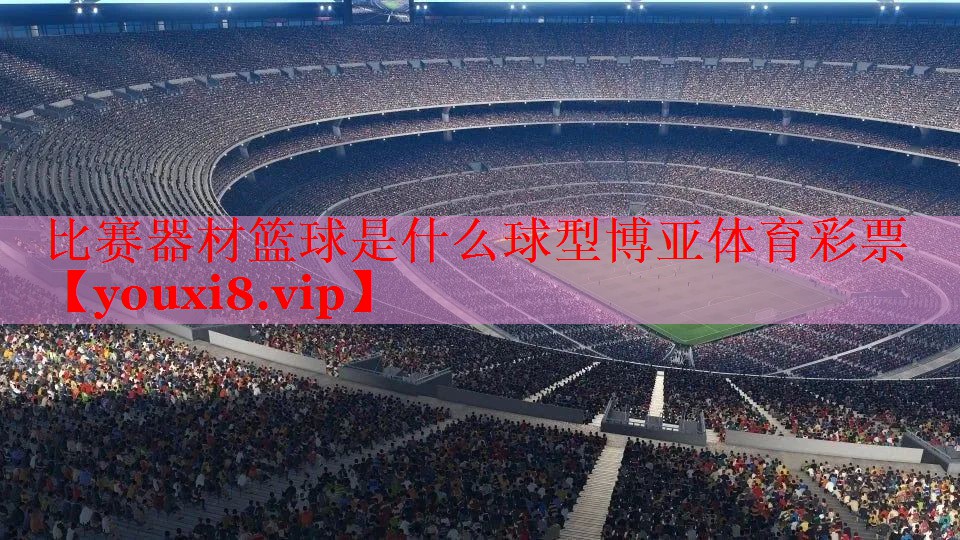 比赛器材篮球是什么球型博亚体育彩票