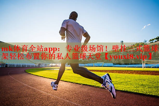 mk体育全站app：专业级场馆！壁挂三式篮球架轻松布置你的私人篮球天堂