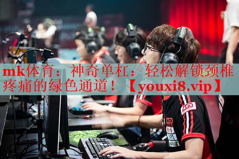 mk体育：神奇单杠：轻松解锁颈椎疼痛的绿色通道！
