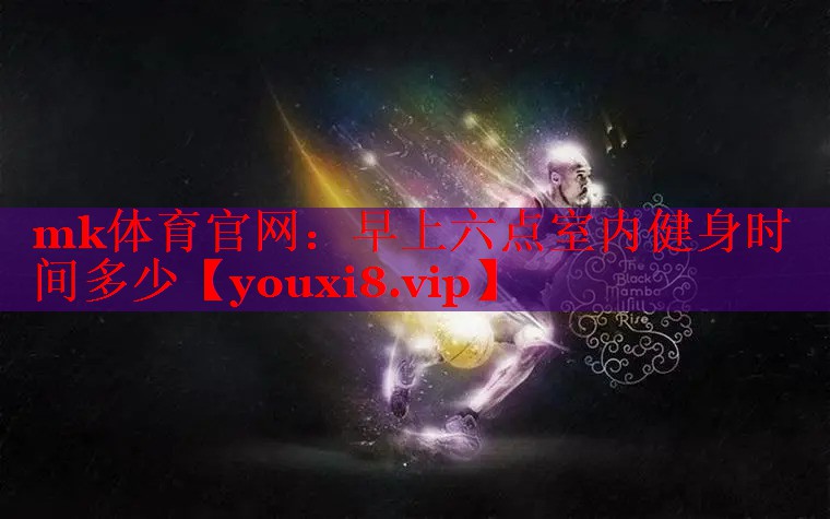 mk体育官网：早上六点室内健身时间多少