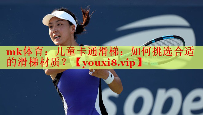 mk体育：儿童卡通滑梯：如何挑选合适的滑梯材质？