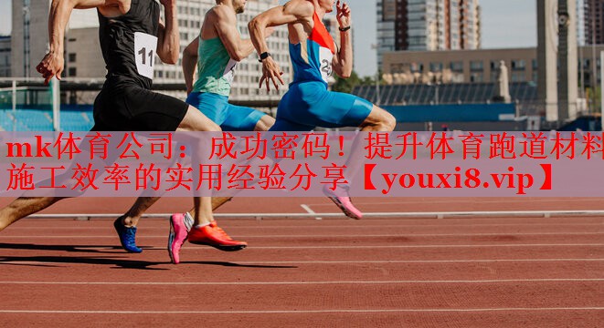 mk体育公司：成功密码！提升体育跑道材料施工效率的实用经验分享