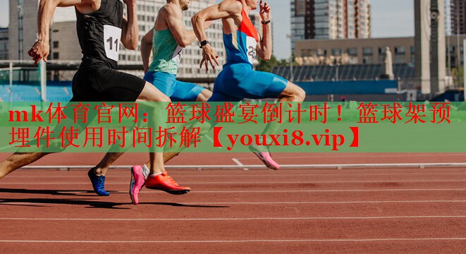 mk体育官网：篮球盛宴倒计时！篮球架预埋件使用时间拆解
