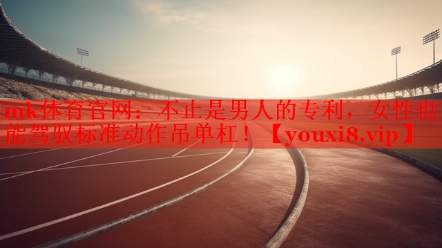 mk体育官网：不止是男人的专利，女性也能驾驭标准动作吊单杠！