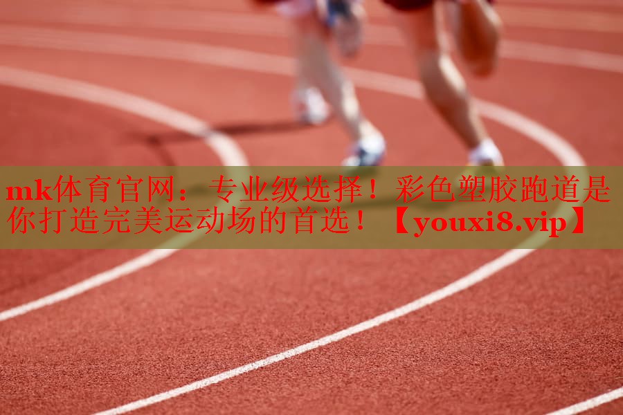 mk体育官网：专业级选择！彩色塑胶跑道是你打造完美运动场的首选！