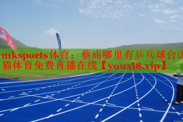 mksports体育：蔡庙哪里有乒乓球台山猫体育免费直播在线