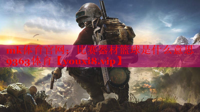 mk体育官网：比赛器材篮球是什么意思9363体育