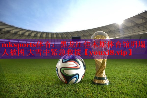 mksports体育：黑龙江佳木斯体育馆坍塌 3人被困 大雪中紧急救援