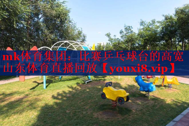 mk体育集团：比赛乒乓球台的高宽山东体育直播回放