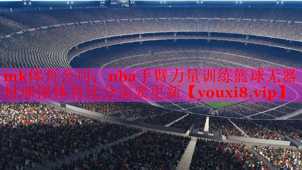 mk体育公司：nba手臂力量训练篮球无器材球探体育比分需要更新