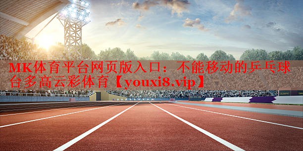 MK体育平台网页版入口：不能移动的乒乓球台多高云彩体育