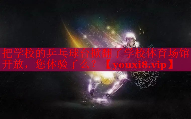 把学校的乒乓球台掀翻了学校体育场馆开放，您体验了么？
