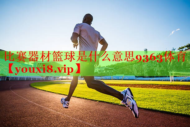 比赛器材篮球是什么意思9363体育