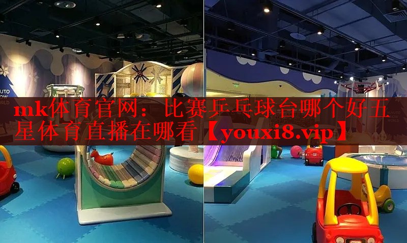 mk体育官网：比赛乒乓球台哪个好五星体育直播在哪看