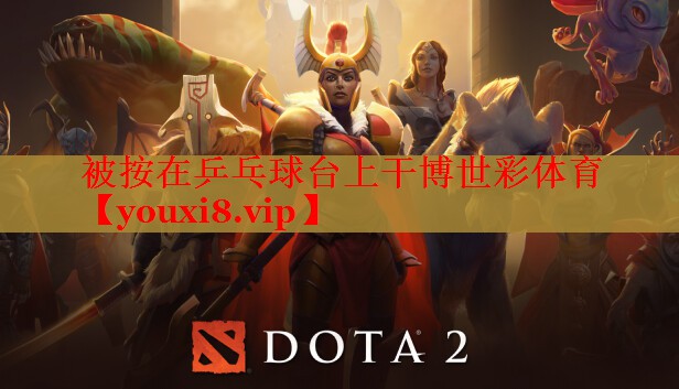 被按在乒乓球台上干博世彩体育