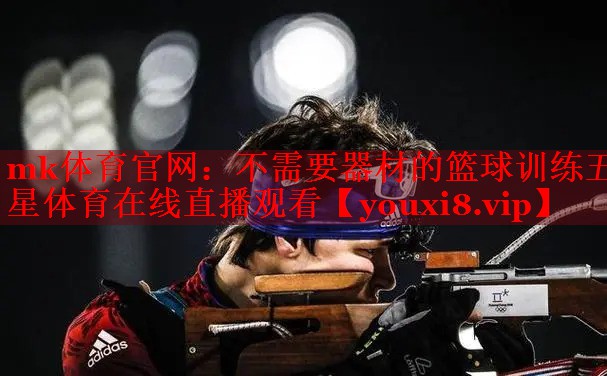 mk体育官网：不需要器材的篮球训练五星体育在线直播观看