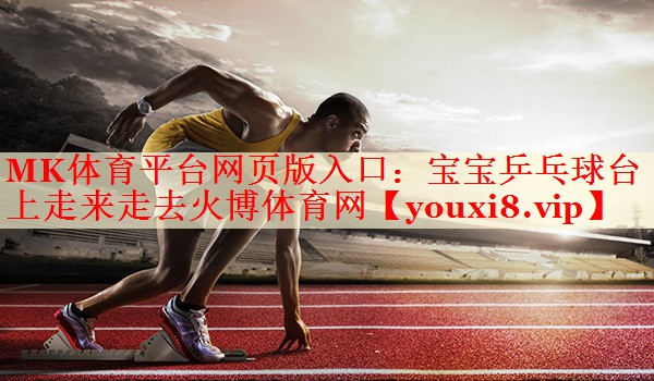 MK体育平台网页版入口：宝宝乒乓球台上走来走去火博体育网