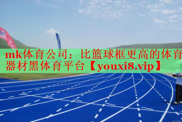 mk体育公司：比篮球框更高的体育器材黑体育平台