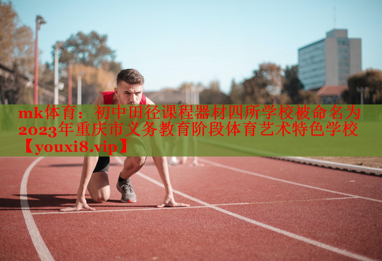 mk体育：初中田径课程器材四所学校被命名为2023年重庆市义务教育阶段体育艺术特色学校