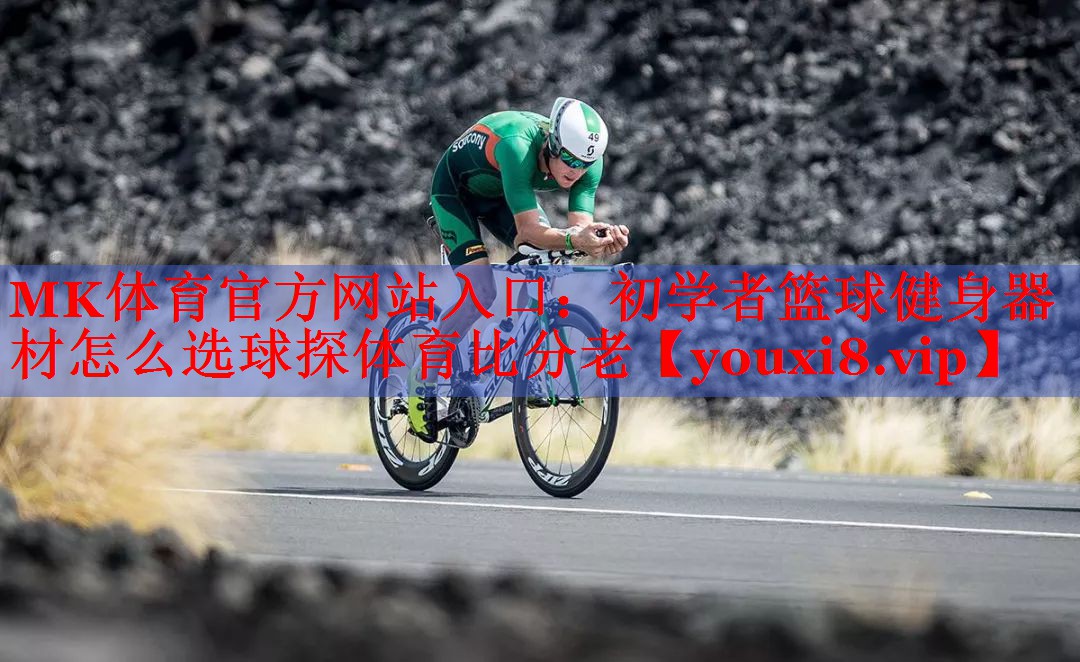 MK体育官方网站入口：初学者篮球健身器材怎么选球探体育比分老