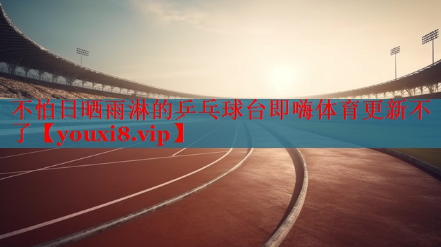 不怕日晒雨淋的乒乓球台即嗨体育更新不了