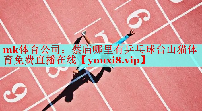 mk体育公司：蔡庙哪里有乒乓球台山猫体育免费直播在线
