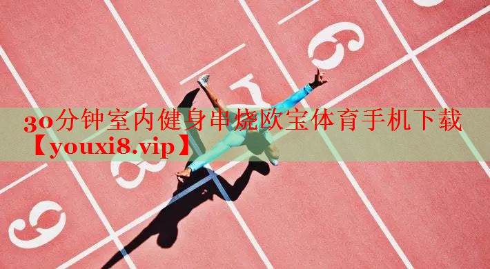 30分钟室内健身串烧欧宝体育手机下载