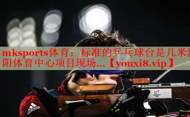 mksports体育：标准的乒乓球台是几米潮阳体育中心项目现场…