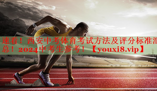 速看！西安中考体育考试方法及评分标准汇总！2024中考生参考！