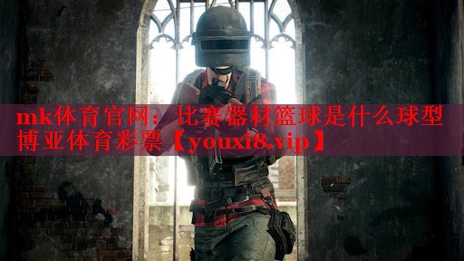 mk体育官网：比赛器材篮球是什么球型博亚体育彩票