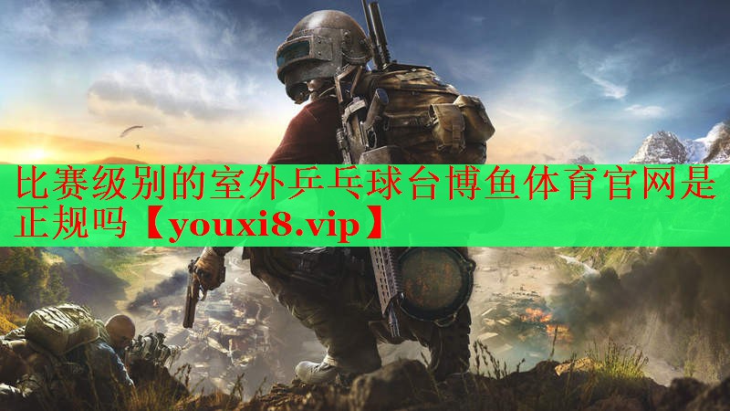 比赛级别的室外乒乓球台博鱼体育官网是正规吗